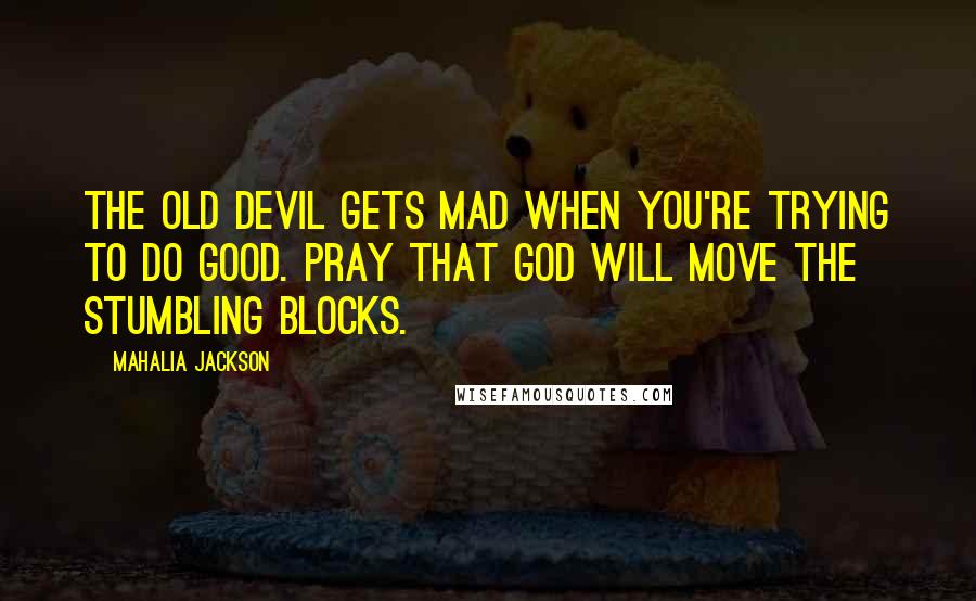 Mahalia Jackson Quotes: The old Devil gets mad when you're trying to do good. Pray that God will move the stumbling blocks.