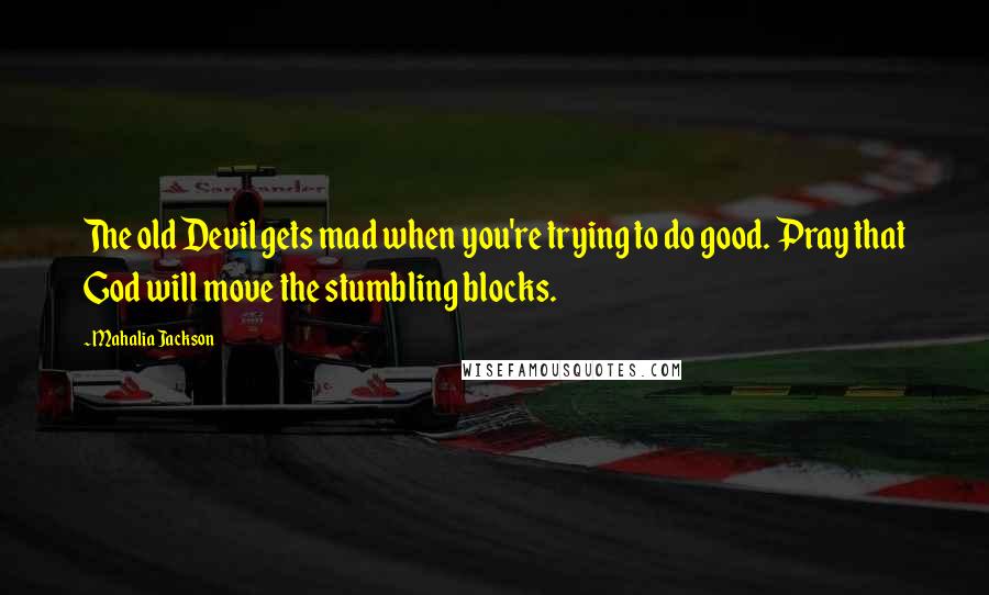 Mahalia Jackson Quotes: The old Devil gets mad when you're trying to do good. Pray that God will move the stumbling blocks.