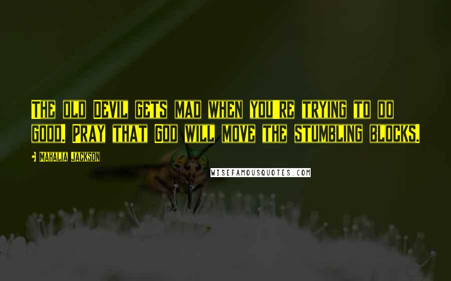 Mahalia Jackson Quotes: The old Devil gets mad when you're trying to do good. Pray that God will move the stumbling blocks.