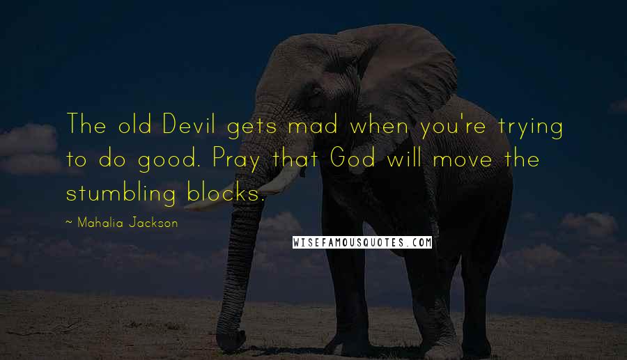Mahalia Jackson Quotes: The old Devil gets mad when you're trying to do good. Pray that God will move the stumbling blocks.