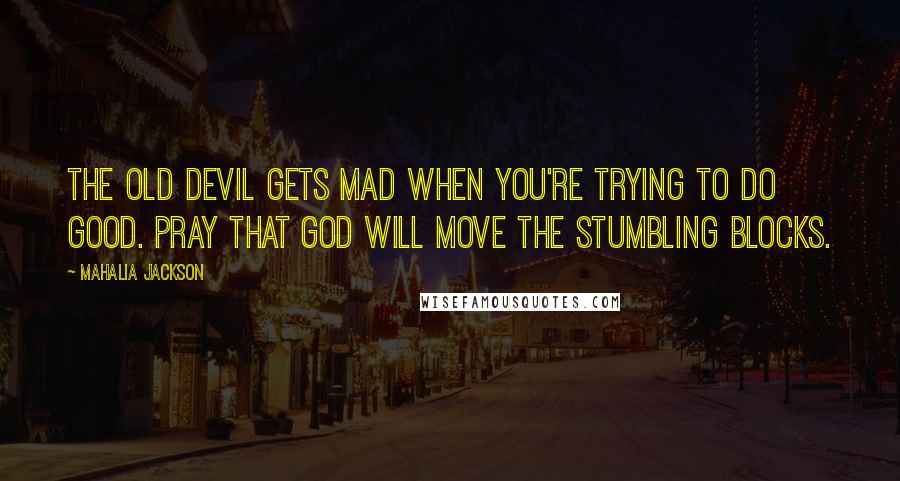 Mahalia Jackson Quotes: The old Devil gets mad when you're trying to do good. Pray that God will move the stumbling blocks.