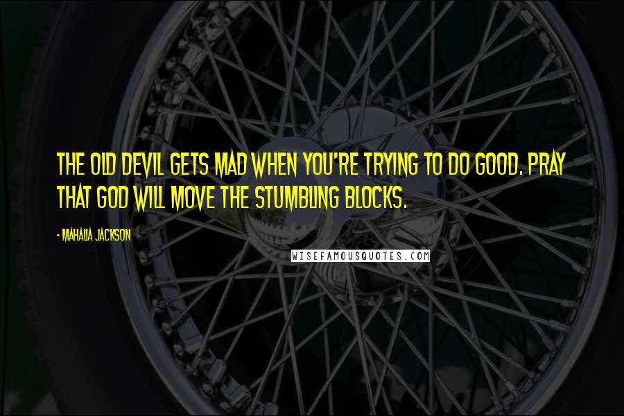Mahalia Jackson Quotes: The old Devil gets mad when you're trying to do good. Pray that God will move the stumbling blocks.
