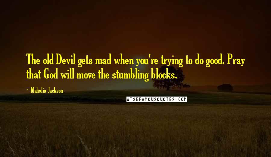 Mahalia Jackson Quotes: The old Devil gets mad when you're trying to do good. Pray that God will move the stumbling blocks.