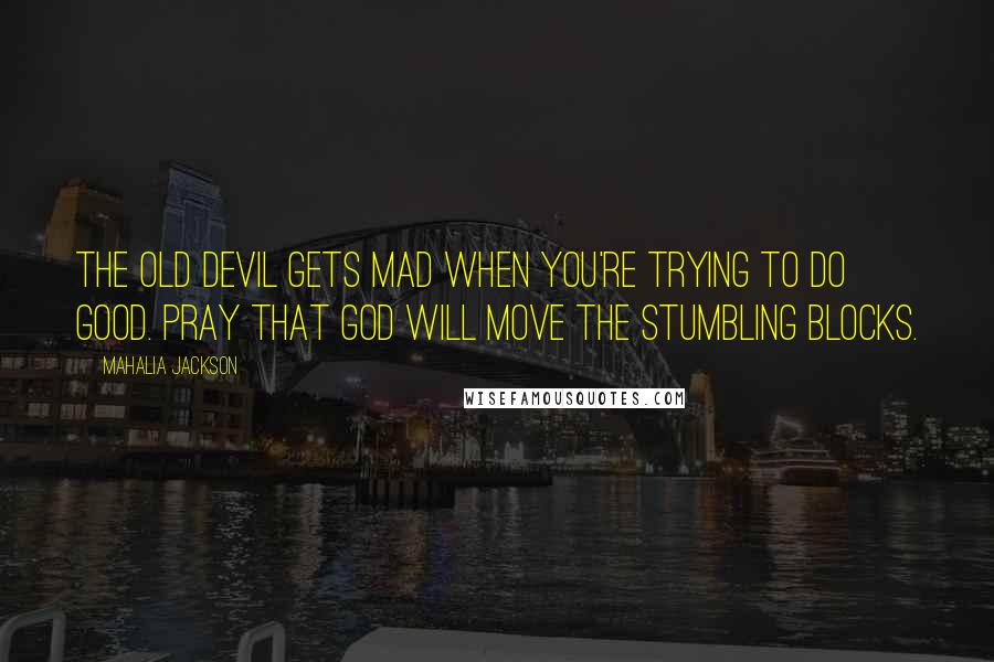 Mahalia Jackson Quotes: The old Devil gets mad when you're trying to do good. Pray that God will move the stumbling blocks.