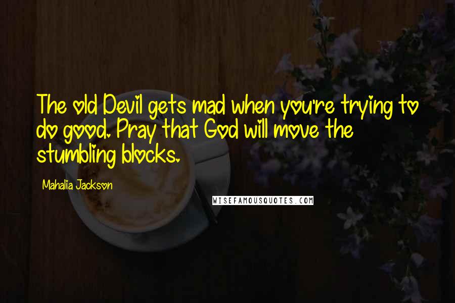 Mahalia Jackson Quotes: The old Devil gets mad when you're trying to do good. Pray that God will move the stumbling blocks.