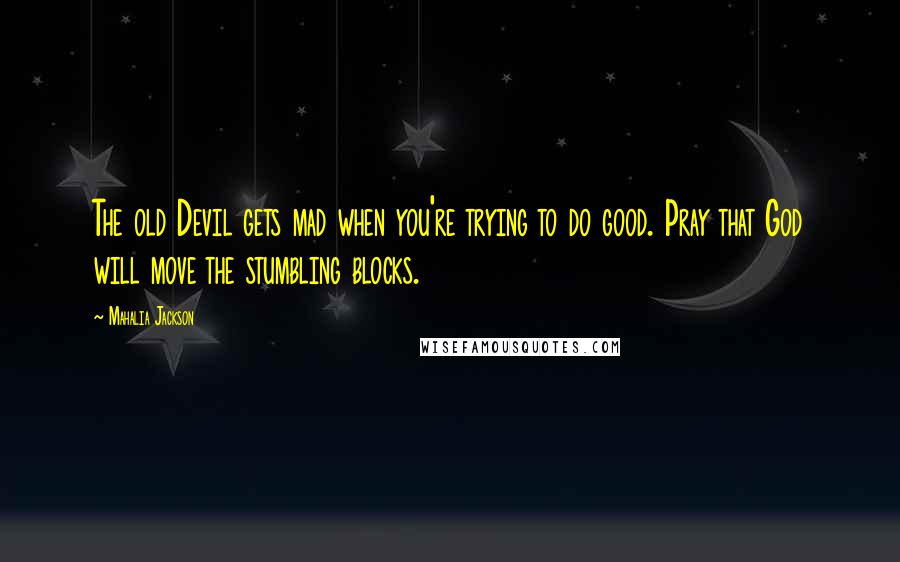Mahalia Jackson Quotes: The old Devil gets mad when you're trying to do good. Pray that God will move the stumbling blocks.