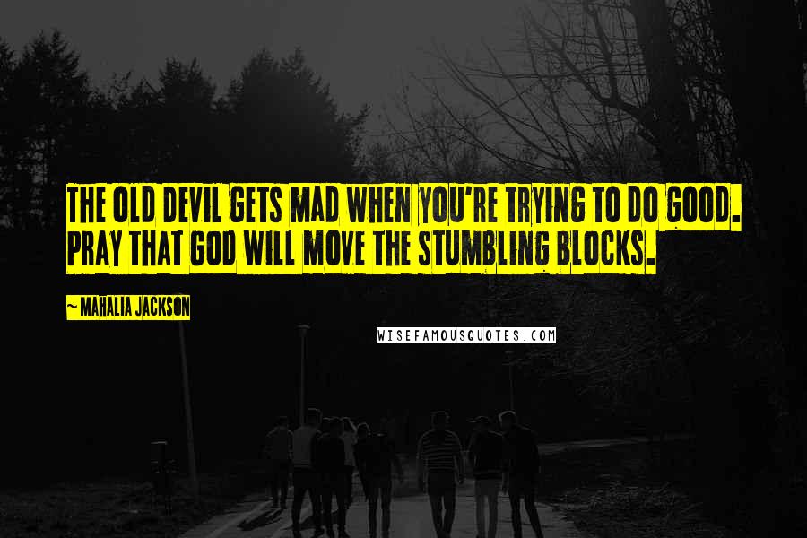 Mahalia Jackson Quotes: The old Devil gets mad when you're trying to do good. Pray that God will move the stumbling blocks.