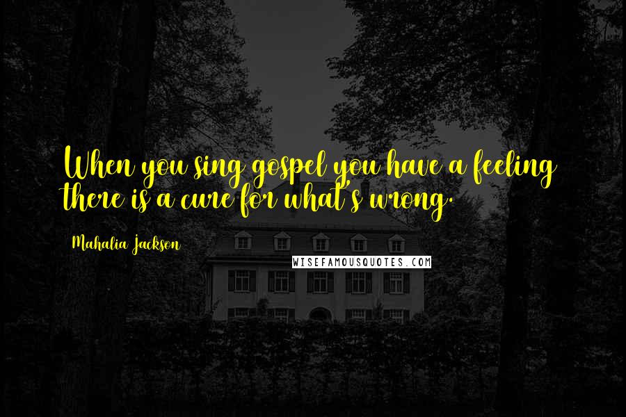 Mahalia Jackson Quotes: When you sing gospel you have a feeling there is a cure for what's wrong.