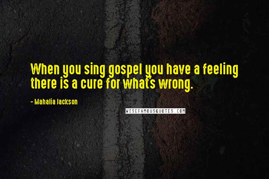 Mahalia Jackson Quotes: When you sing gospel you have a feeling there is a cure for what's wrong.