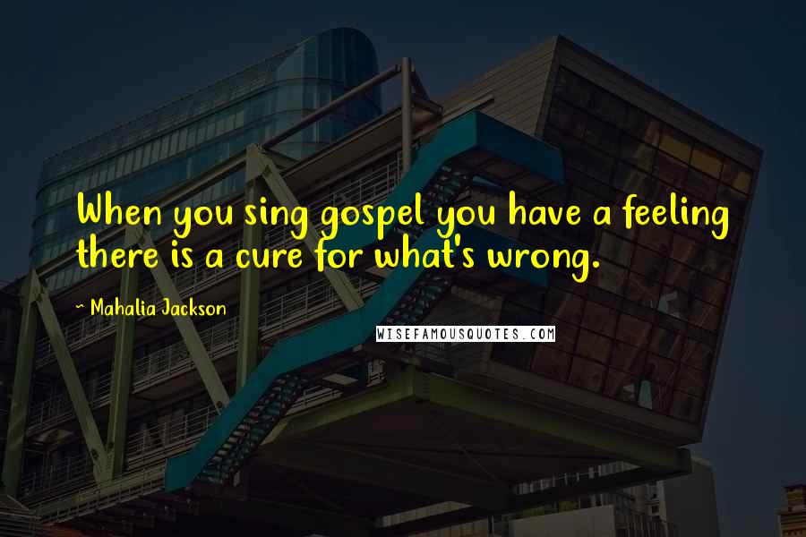Mahalia Jackson Quotes: When you sing gospel you have a feeling there is a cure for what's wrong.
