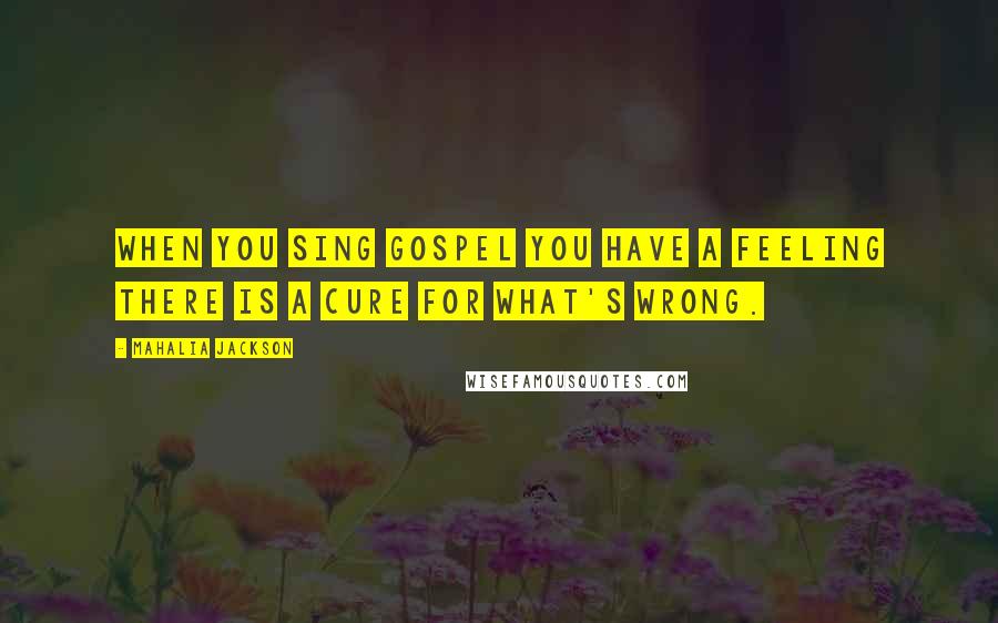 Mahalia Jackson Quotes: When you sing gospel you have a feeling there is a cure for what's wrong.