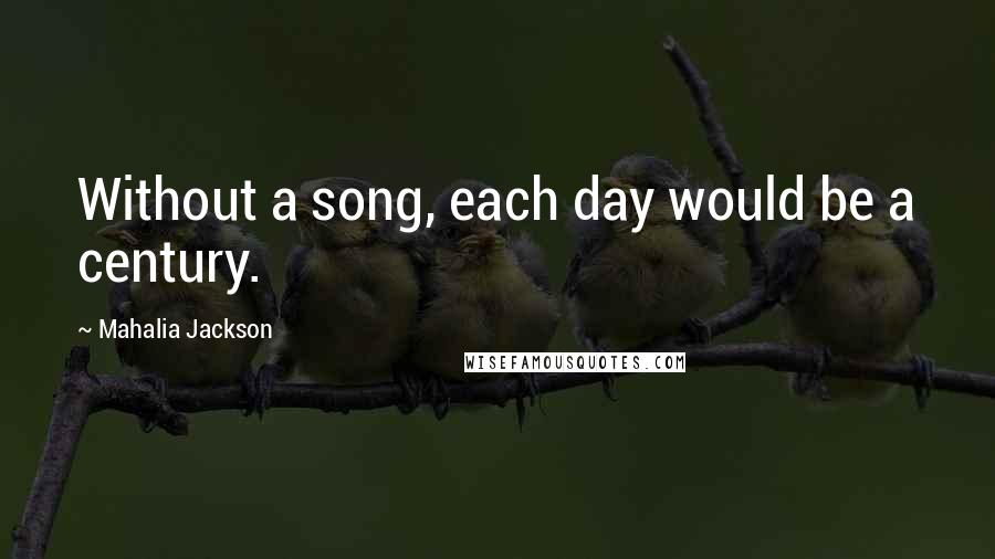 Mahalia Jackson Quotes: Without a song, each day would be a century.