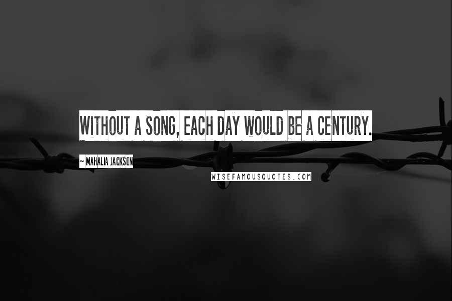 Mahalia Jackson Quotes: Without a song, each day would be a century.
