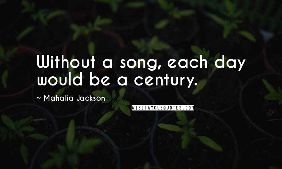 Mahalia Jackson Quotes: Without a song, each day would be a century.