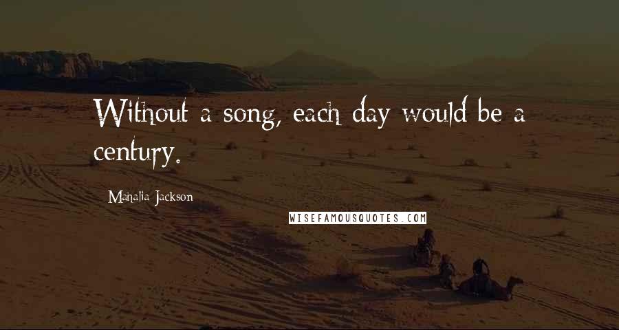 Mahalia Jackson Quotes: Without a song, each day would be a century.