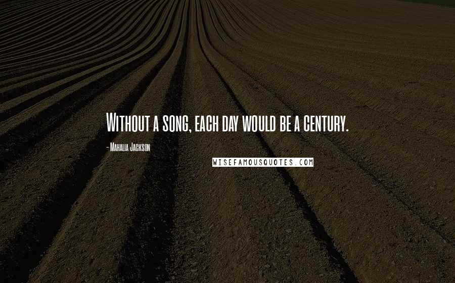 Mahalia Jackson Quotes: Without a song, each day would be a century.