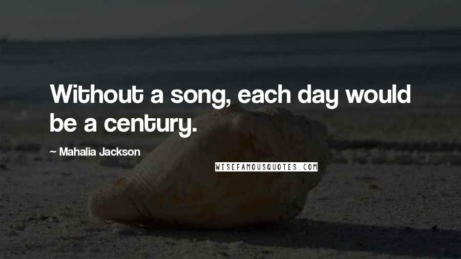 Mahalia Jackson Quotes: Without a song, each day would be a century.