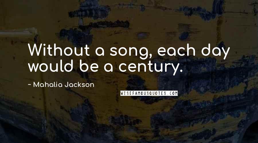 Mahalia Jackson Quotes: Without a song, each day would be a century.