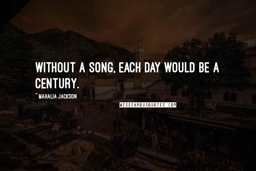 Mahalia Jackson Quotes: Without a song, each day would be a century.