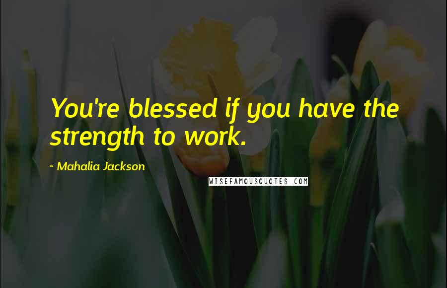 Mahalia Jackson Quotes: You're blessed if you have the strength to work.