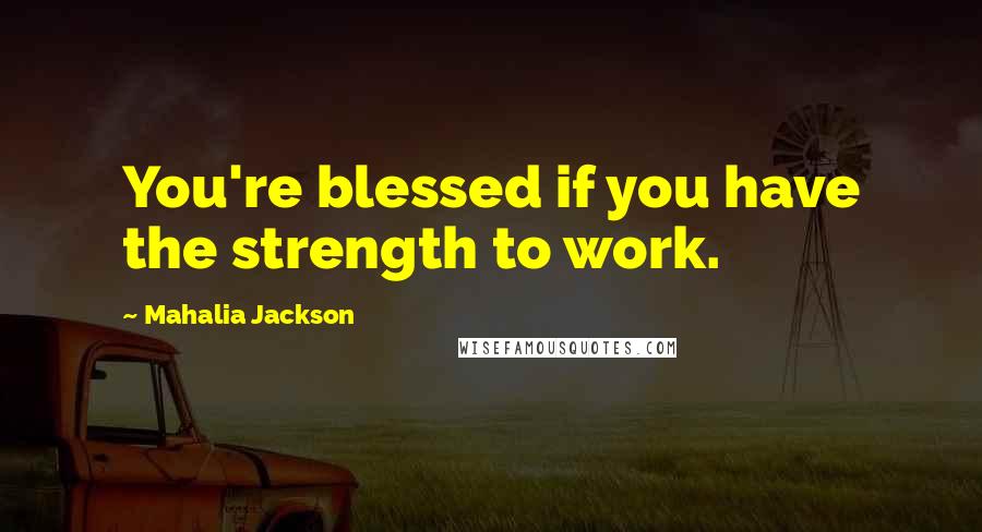 Mahalia Jackson Quotes: You're blessed if you have the strength to work.