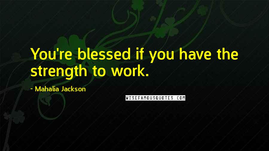 Mahalia Jackson Quotes: You're blessed if you have the strength to work.