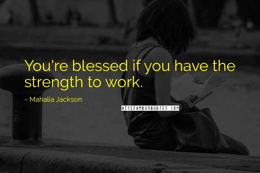 Mahalia Jackson Quotes: You're blessed if you have the strength to work.