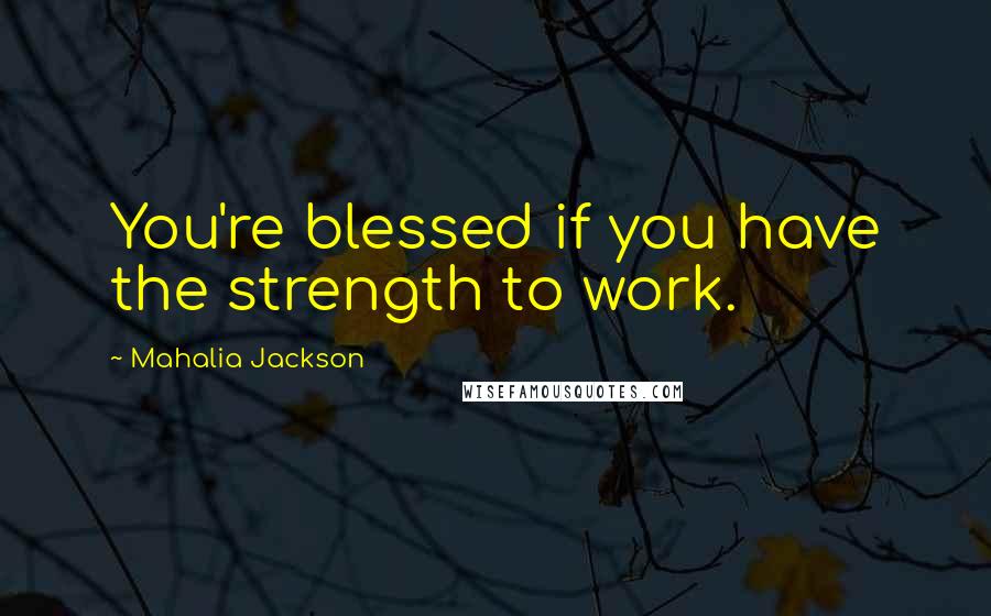 Mahalia Jackson Quotes: You're blessed if you have the strength to work.
