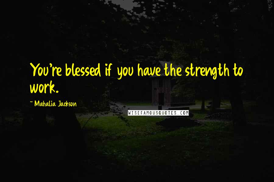 Mahalia Jackson Quotes: You're blessed if you have the strength to work.