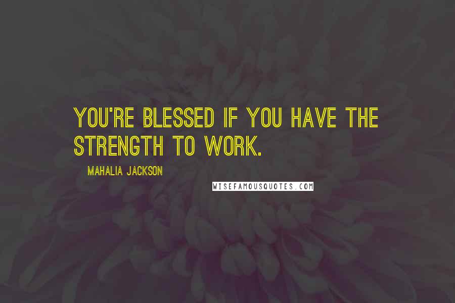 Mahalia Jackson Quotes: You're blessed if you have the strength to work.