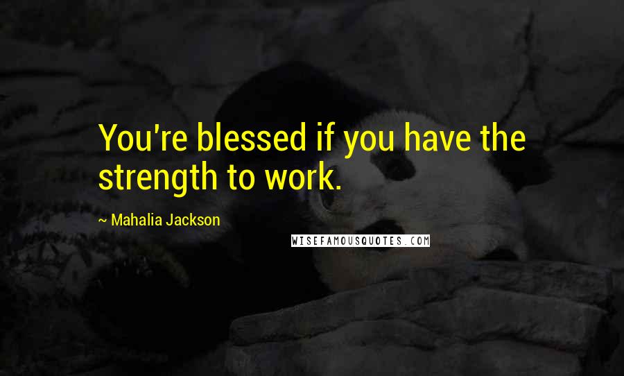 Mahalia Jackson Quotes: You're blessed if you have the strength to work.