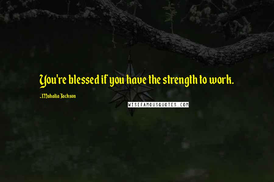 Mahalia Jackson Quotes: You're blessed if you have the strength to work.