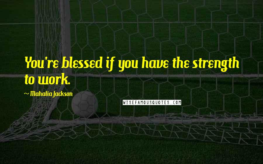 Mahalia Jackson Quotes: You're blessed if you have the strength to work.