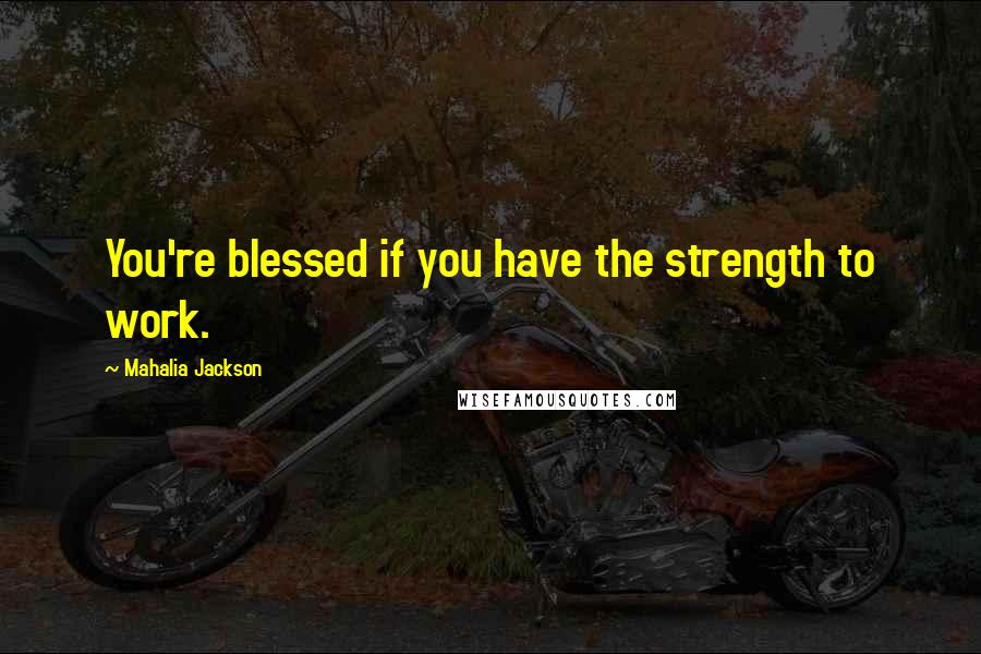 Mahalia Jackson Quotes: You're blessed if you have the strength to work.