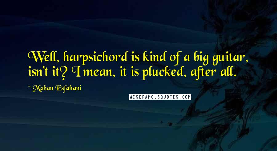 Mahan Esfahani Quotes: Well, harpsichord is kind of a big guitar, isn't it? I mean, it is plucked, after all.