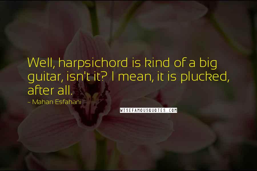 Mahan Esfahani Quotes: Well, harpsichord is kind of a big guitar, isn't it? I mean, it is plucked, after all.