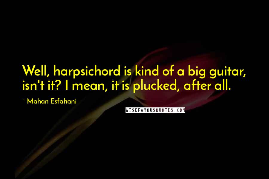 Mahan Esfahani Quotes: Well, harpsichord is kind of a big guitar, isn't it? I mean, it is plucked, after all.