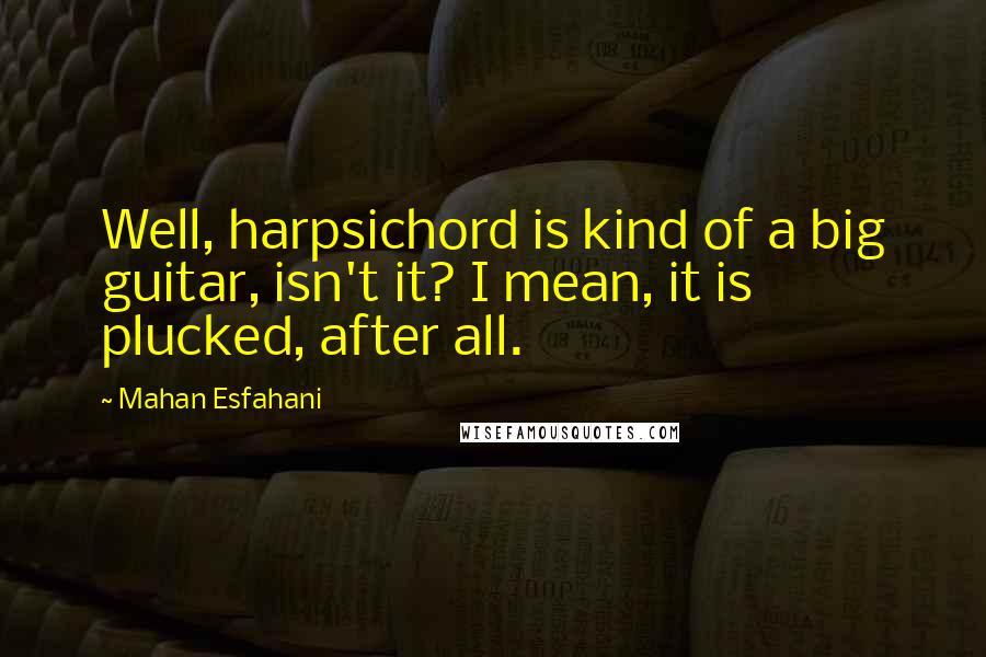 Mahan Esfahani Quotes: Well, harpsichord is kind of a big guitar, isn't it? I mean, it is plucked, after all.