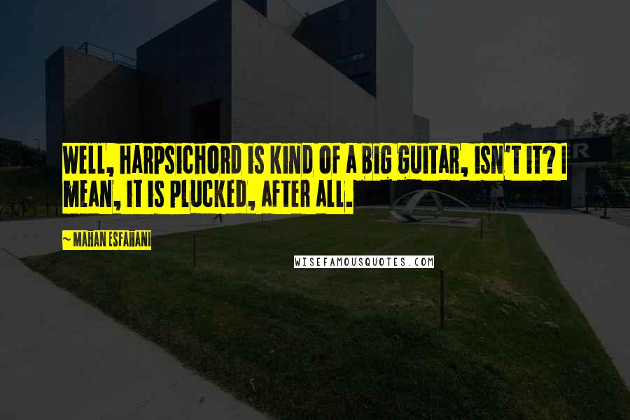 Mahan Esfahani Quotes: Well, harpsichord is kind of a big guitar, isn't it? I mean, it is plucked, after all.