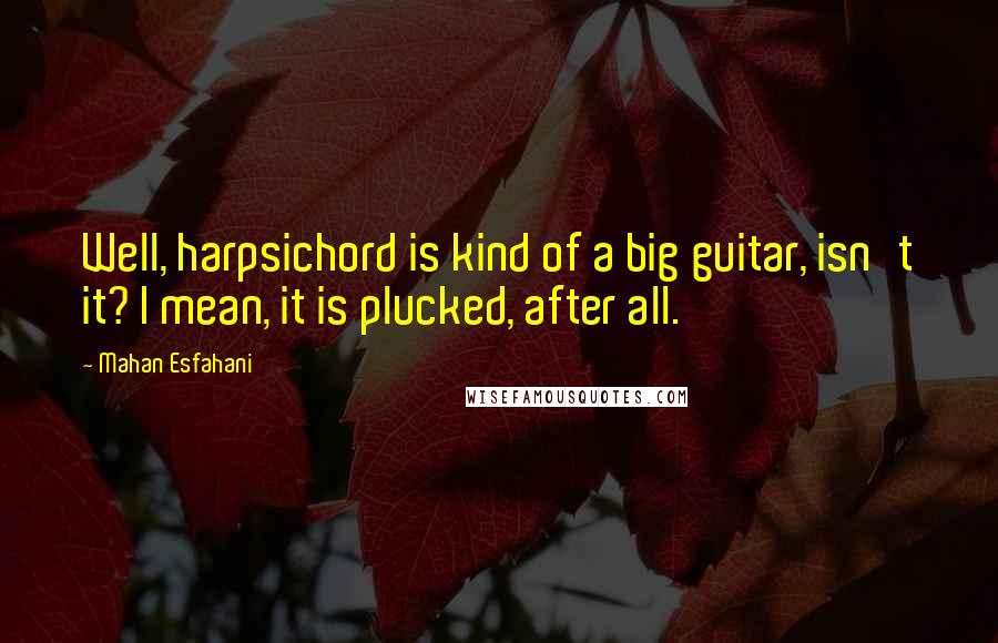 Mahan Esfahani Quotes: Well, harpsichord is kind of a big guitar, isn't it? I mean, it is plucked, after all.