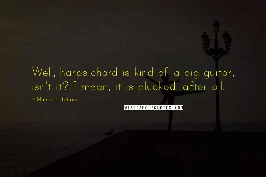 Mahan Esfahani Quotes: Well, harpsichord is kind of a big guitar, isn't it? I mean, it is plucked, after all.