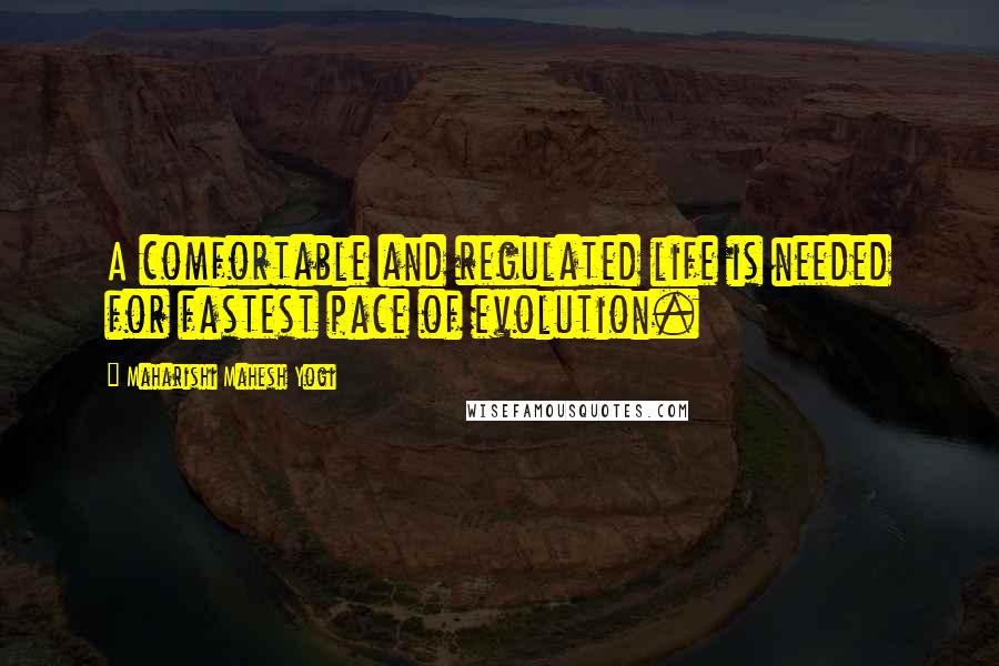 Maharishi Mahesh Yogi Quotes: A comfortable and regulated life is needed for fastest pace of evolution.