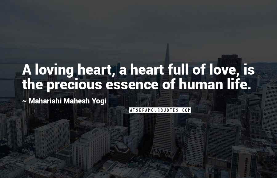 Maharishi Mahesh Yogi Quotes: A loving heart, a heart full of love, is the precious essence of human life.