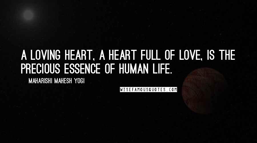 Maharishi Mahesh Yogi Quotes: A loving heart, a heart full of love, is the precious essence of human life.