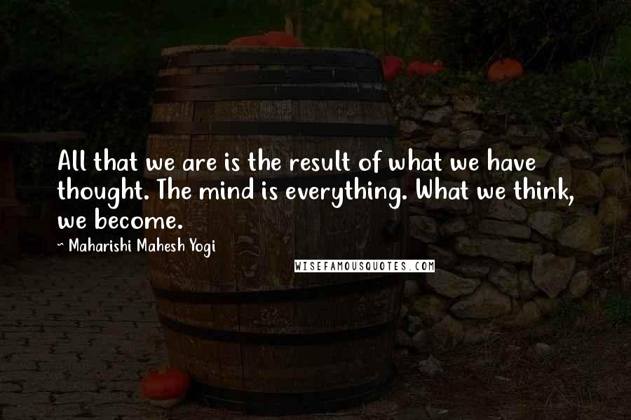 Maharishi Mahesh Yogi Quotes: All that we are is the result of what we have thought. The mind is everything. What we think, we become.