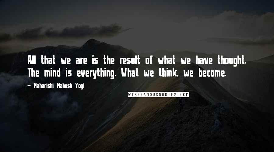 Maharishi Mahesh Yogi Quotes: All that we are is the result of what we have thought. The mind is everything. What we think, we become.