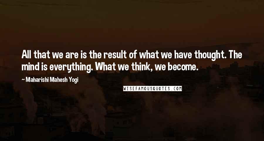Maharishi Mahesh Yogi Quotes: All that we are is the result of what we have thought. The mind is everything. What we think, we become.