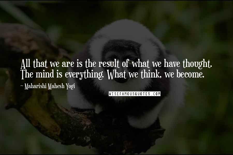 Maharishi Mahesh Yogi Quotes: All that we are is the result of what we have thought. The mind is everything. What we think, we become.