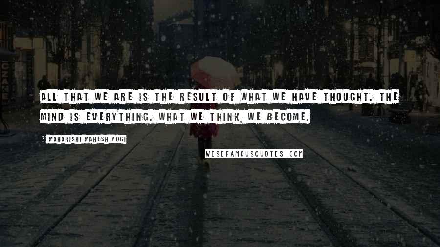 Maharishi Mahesh Yogi Quotes: All that we are is the result of what we have thought. The mind is everything. What we think, we become.