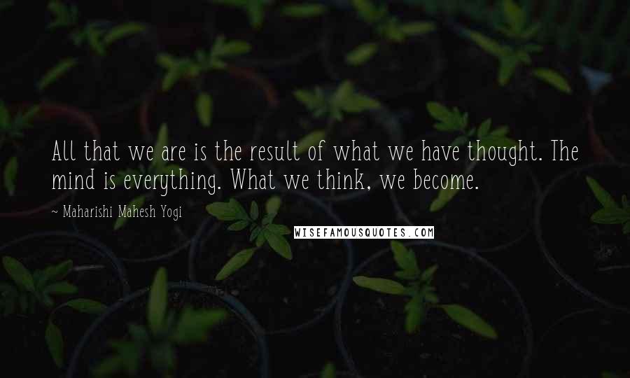 Maharishi Mahesh Yogi Quotes: All that we are is the result of what we have thought. The mind is everything. What we think, we become.